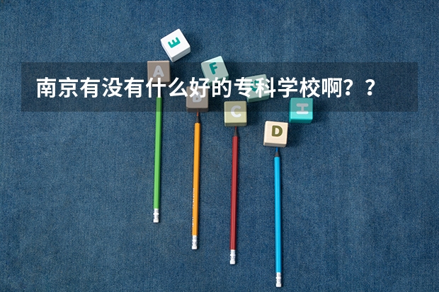 南京有没有什么好的专科学校啊??