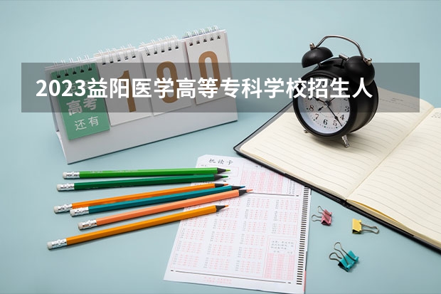2023益阳医学高等专科学校招生人数是多少