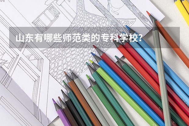 山东有哪些师范类的专科学校？