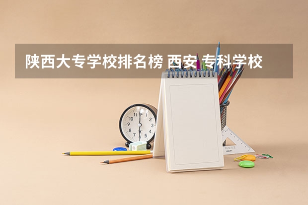 陕西大专学校排名榜 西安 专科学校排名榜