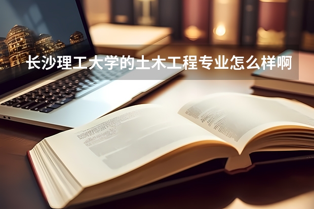 长沙理工大学的土木工程专业怎么样啊？介绍介绍！！