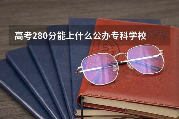 高考280分能上什么公办专科学校