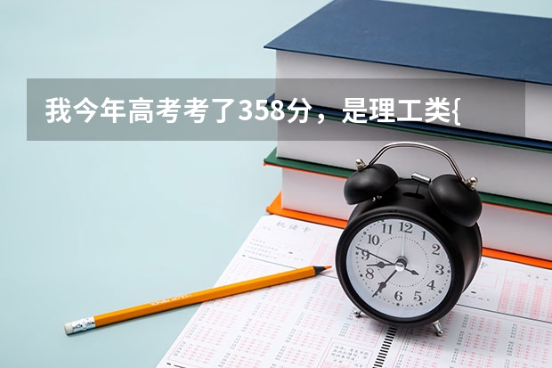 我今年高考考了358分，是理工类{普}考生，请问我能上哪些专科学校呢
