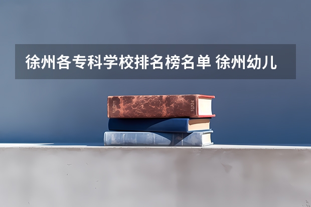 徐州各专科学校排名榜名单 徐州幼儿师范高等专科学校地址
