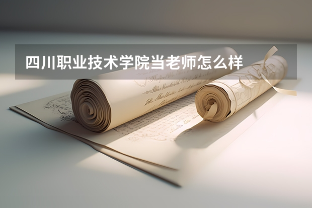 四川职业技术学院当老师怎么样