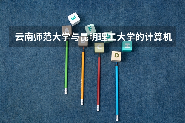 云南师范大学与昆明理工大学的计算机科学与技术专业哪个强一些?