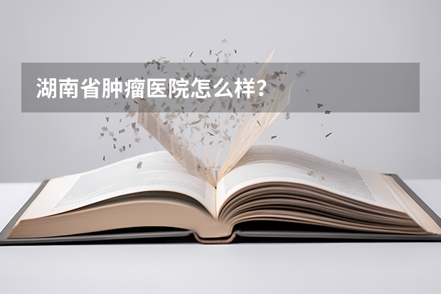 湖南省肿瘤医院怎么样？