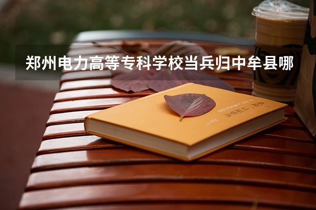 郑州电力高等专科学校当兵归中牟县哪个办事处管