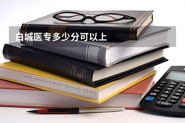 白城医专多少分可以上