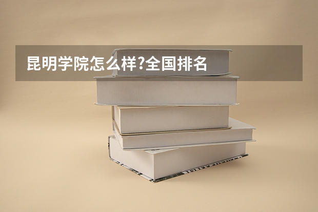 昆明学院怎么样?全国排名
