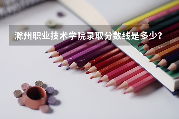 滁州职业技术学院录取分数线是多少？