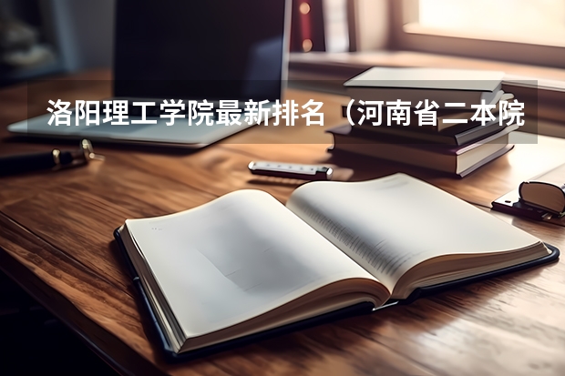 洛阳理工学院最新排名（河南省二本院校排名榜公办）