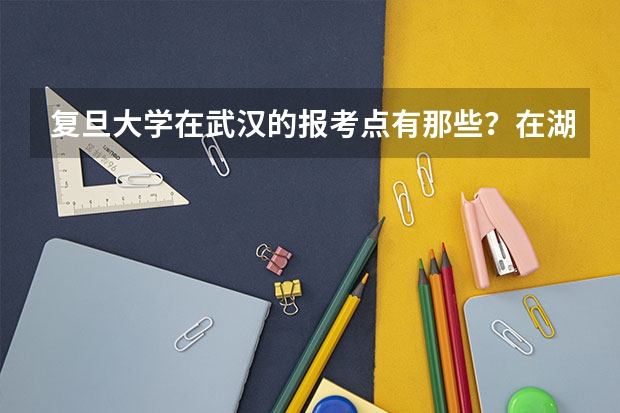 复旦大学在武汉的报考点有那些？在湖北工业大学附近有报考点吗？
