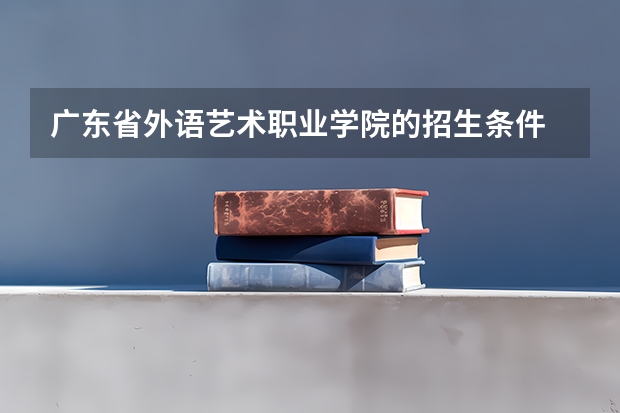 广东省外语艺术职业学院的招生条件 肇庆学院普通高校招生简章,招生专业