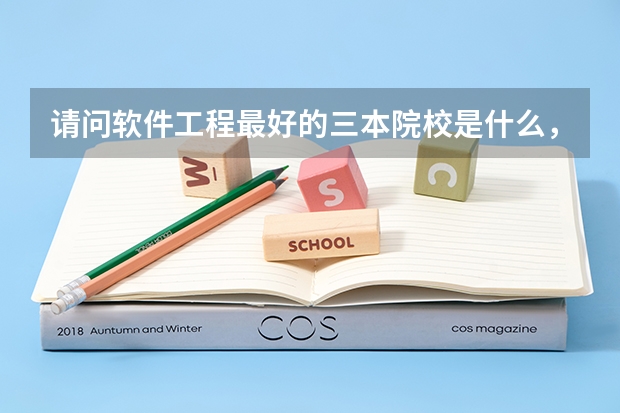 请问软件工程最好的三本院校是什么，多说点，给出最好的