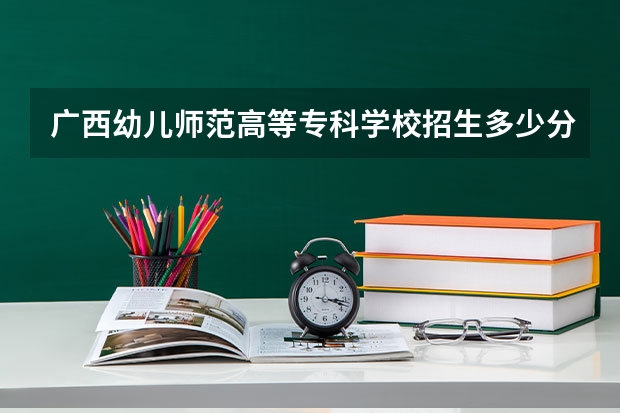 广西幼儿师范高等专科学校招生多少分？