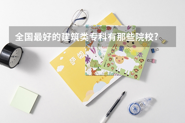 全国最好的建筑类专科有那些院校? 湖北省大专院校排名最新