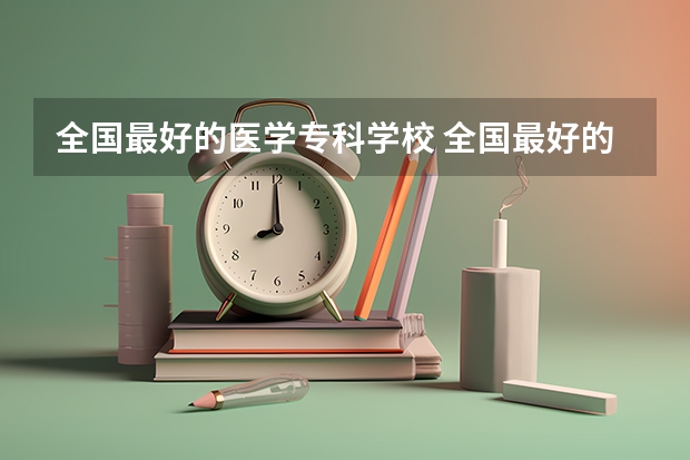 全国最好的医学专科学校 全国最好的医学专科学校排名