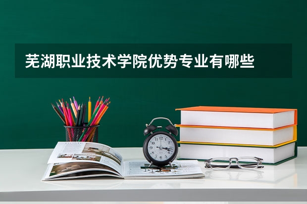芜湖职业技术学院优势专业有哪些
