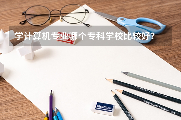 学计算机专业哪个专科学校比较好？