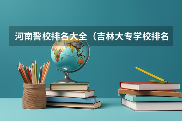 河南警校排名大全（吉林大专学校排名榜）