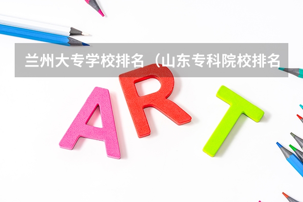 兰州大专学校排名（山东专科院校排名）