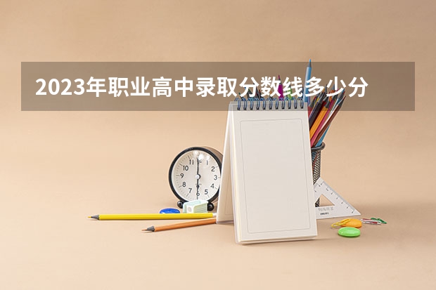 2023年职业高中录取分数线多少分？