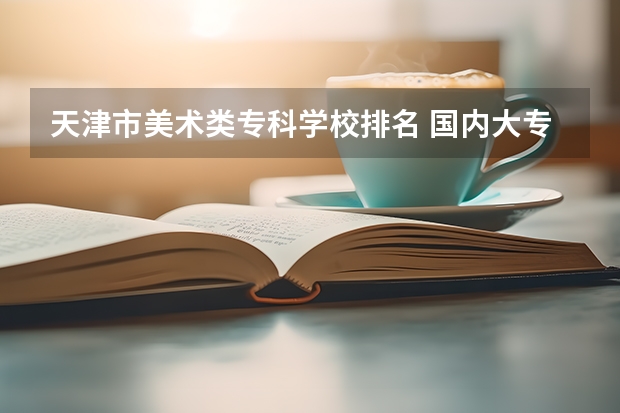 天津市美术类专科学校排名 国内大专排名