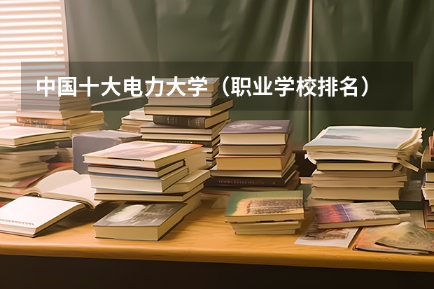 中国十大电力大学（职业学校排名）