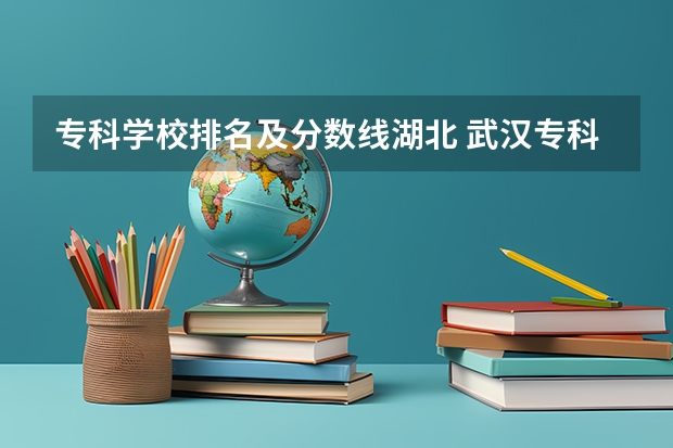 专科学校排名及分数线湖北 武汉专科大学排名文科