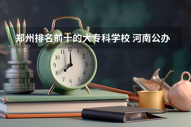 郑州排名前十的大专科学校 河南公办大专前十名