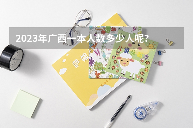 2023年广西一本人数多少人呢？