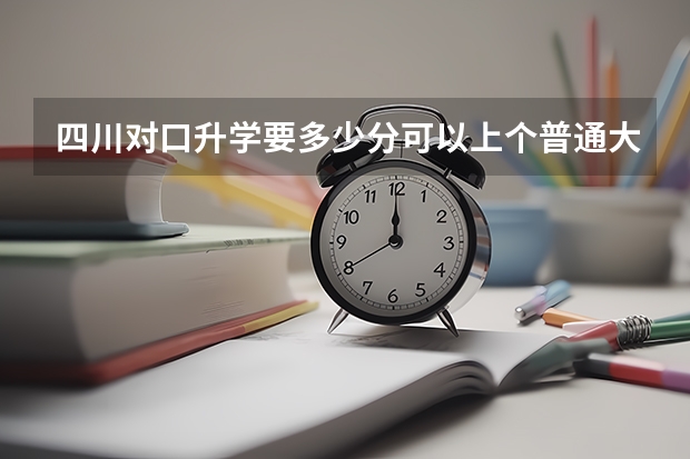 四川对口升学要多少分可以上个普通大专