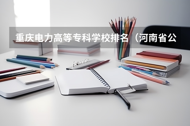 重庆电力高等专科学校排名（河南省公办大专院校排名）