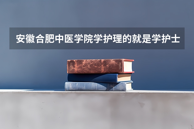 安徽合肥中医学院学护理的就是学护士吗？