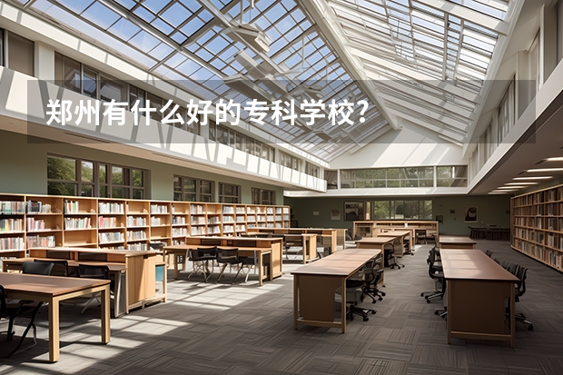 郑州有什么好的专科学校?