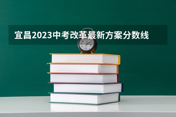 宜昌2023中考改革最新方案分数线（宜昌学院录取分数线）