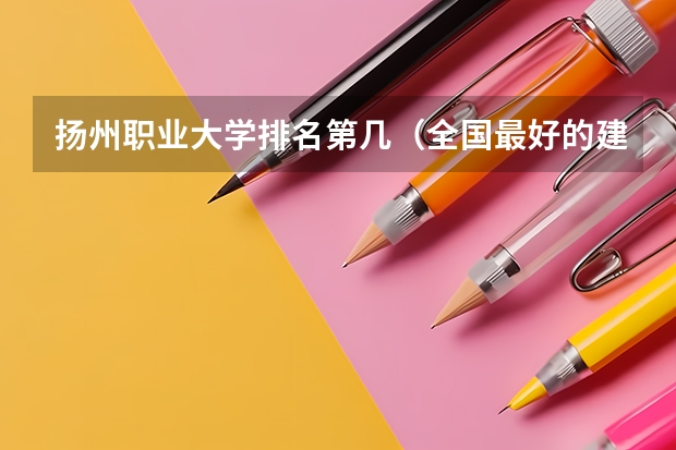 扬州职业大学排名第几（全国最好的建筑类专科有那些院校?）