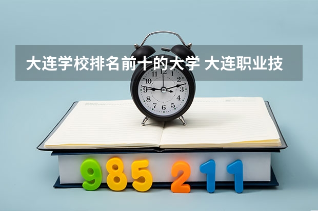 大连学校排名前十的大学 大连职业技术学校排名