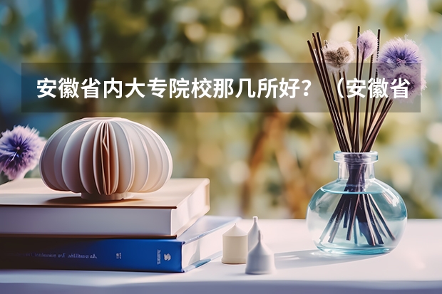 安徽省内大专院校那几所好？（安徽省较好的二本大学）