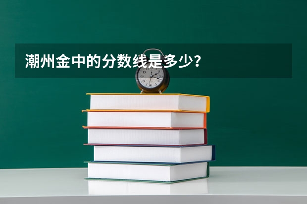 潮州金中的分数线是多少？