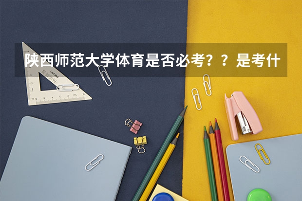 陕西师范大学体育是否必考？？是考什么？？游泳还是跑步一类的？？？