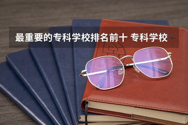 最重要的专科学校排名前十 专科学校排名榜全国