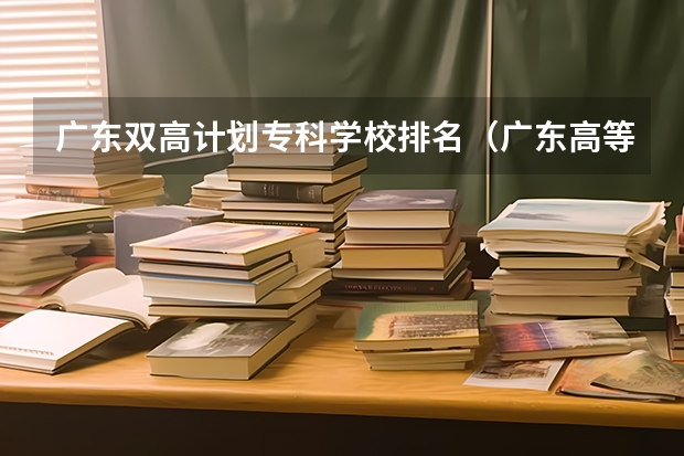 广东双高计划专科学校排名（广东高等专科学校排名）