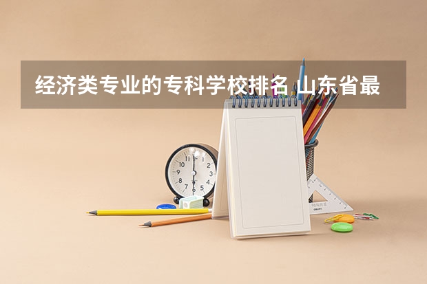 经济类专业的专科学校排名 山东省最好的专科学校排名公办