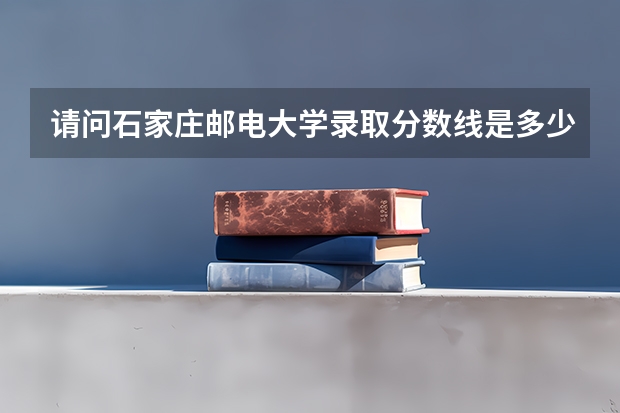 请问石家庄邮电大学录取分数线是多少