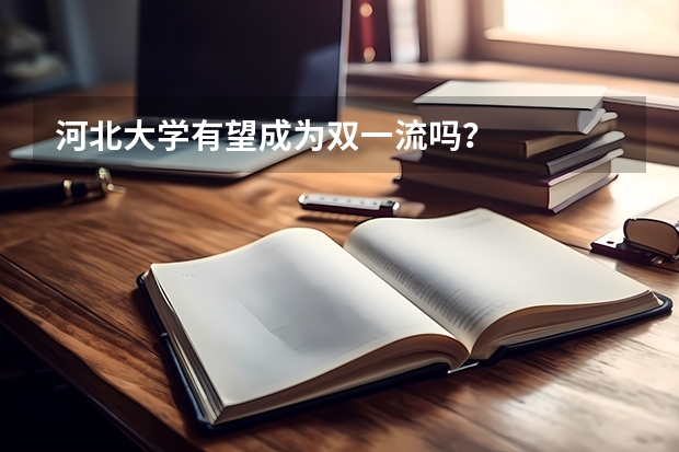 河北大学有望成为双一流吗？