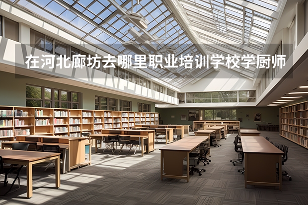 在河北廊坊去哪里职业培训学校学厨师比较好?
