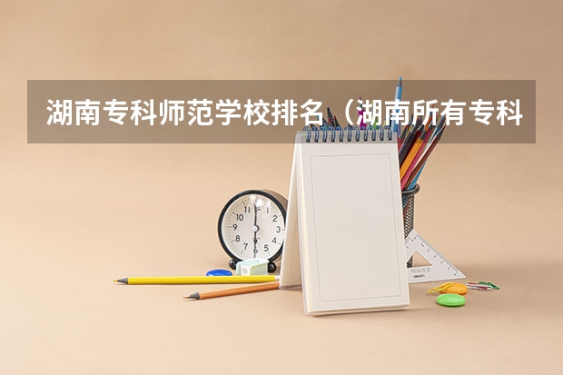 湖南专科师范学校排名（湖南所有专科学校排名及分数线）