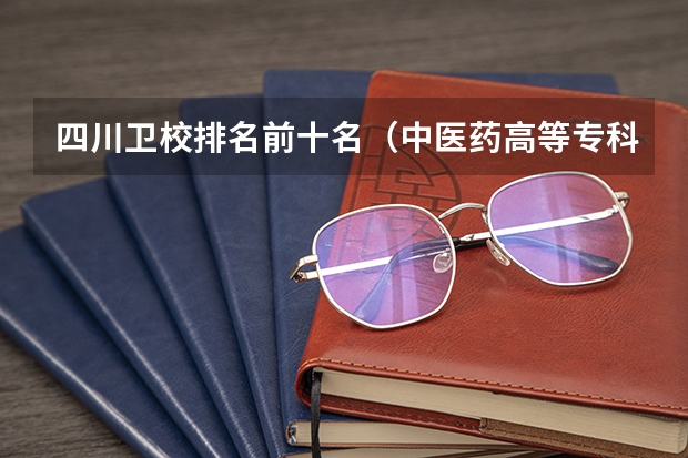 四川卫校排名前十名（中医药高等专科学校排名）